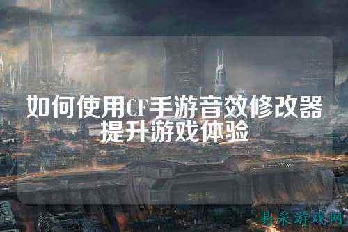 如何使用CF手游音效修改器提升游戏体验