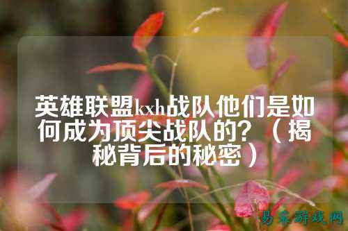 英雄联盟kxh战队他们是如何成为顶尖战队的？（揭秘背后的秘密）