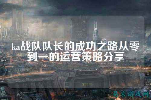 ka战队队长的成功之路从零到一的运营策略分享