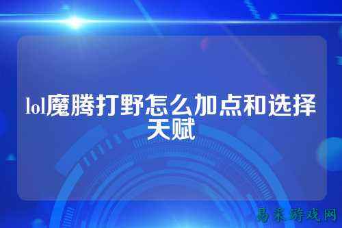lol魔腾打野怎么加点和选择天赋