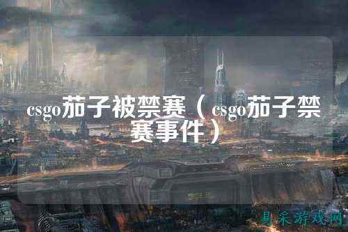 csgo茄子被禁赛（csgo茄子禁赛事件）