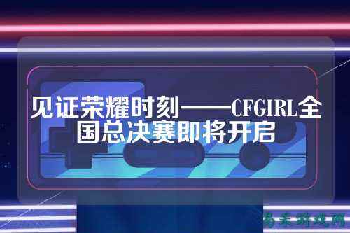 见证荣耀时刻——CFGIRL全国总决赛即将开启