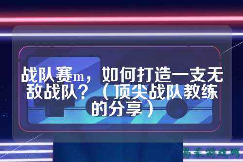 战队赛m，如何打造一支无敌战队？（顶尖战队教练的分享）