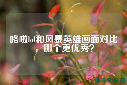 咯啦lol和风暴英雄画面对比，哪个更优秀？