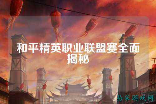 和平精英职业联盟赛全面揭秘