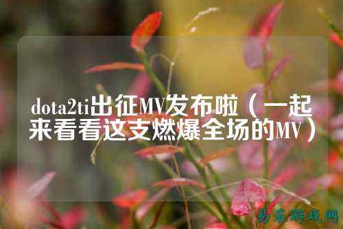 dota2ti出征MV发布啦(一起来看看这支燃爆全场的MV)