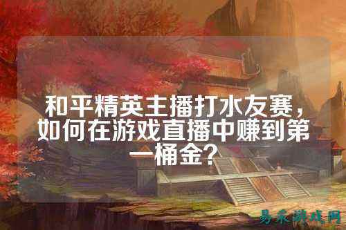 和平精英主播打水友赛,如何在游戏直播中赚到第一桶金?