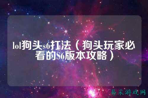 lol狗头s6打法(狗头玩家必看的S6版本攻略)