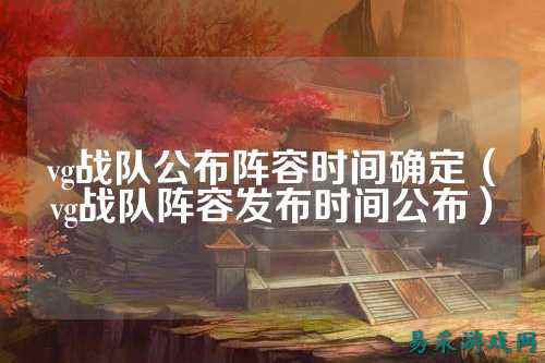 vg战队公布阵容时间确定（vg战队阵容发布时间公布）