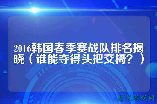 2016韩国春季赛战队排名揭晓（谁能夺得头把交椅？）