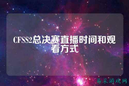 CFSS2总决赛直播时间和观看方式