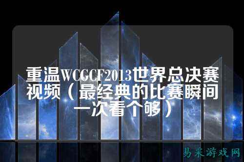 重温WCGCF2013世界总决赛视频(最经典的比赛瞬间一次看个够)