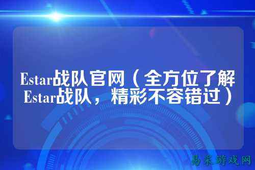 Estar战队官网（全方位了解Estar战队，精彩不容错过）