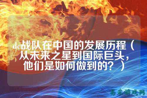 dc战队在中国的发展历程（从未来之星到国际巨头，他们是如何做到的？）