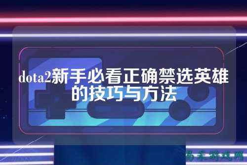dota2新手必看正确禁选英雄的技巧与方法