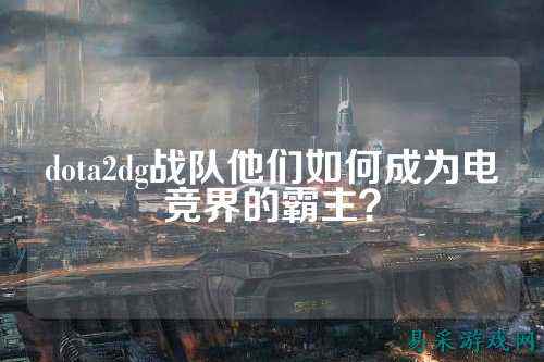 dota2dg战队他们如何成为电竞界的霸主？