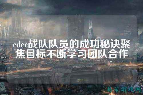 cdec战队队员的成功秘诀聚焦目标不断学习团队合作