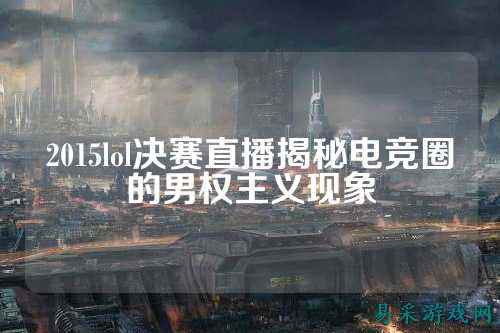 2015lol决赛直播揭秘电竞圈的男权主义现象