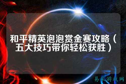 和平精英泡泡赏金赛攻略(五大技巧带你轻松获胜)
