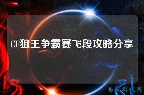 CF狙王争霸赛飞段攻略分享