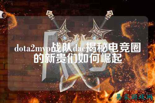 dota2mvp战队dac揭秘电竞圈的新贵们如何崛起