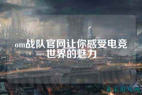 om战队官网让你感受电竞世界的魅力
