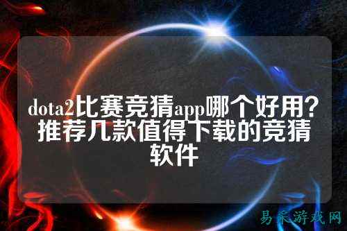 dota2比赛竞猜app哪个好用？推荐几款值得下载的竞猜软件