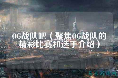OG战队吧(聚焦OG战队的精彩比赛和选手介绍)