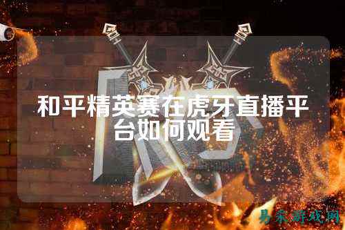 和平精英赛在虎牙直播平台如何观看