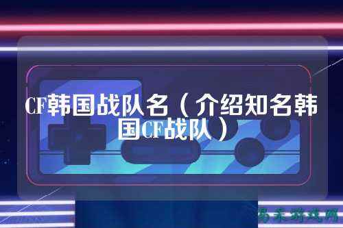 CF韩国战队名（介绍知名韩国CF战队）