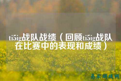ti5ig战队战绩(回顾ti5ig战队在比赛中的表现和成绩)