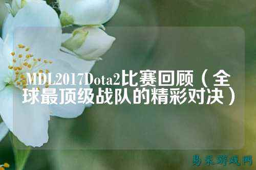 MDL2017Dota2比赛回顾（全球最顶级战队的精彩对决）