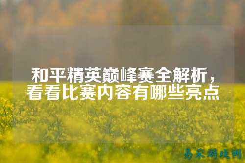 和平精英巅峰赛全解析，看看比赛内容有哪些亮点