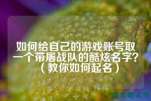 如何给自己的游戏账号取一个带屠战队的酷炫名字？（教你如何起名）