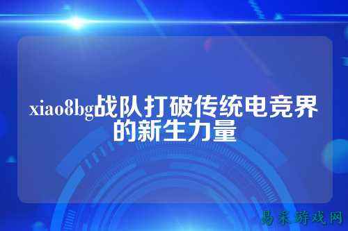 xiao8bg战队打破传统电竞界的新生力量