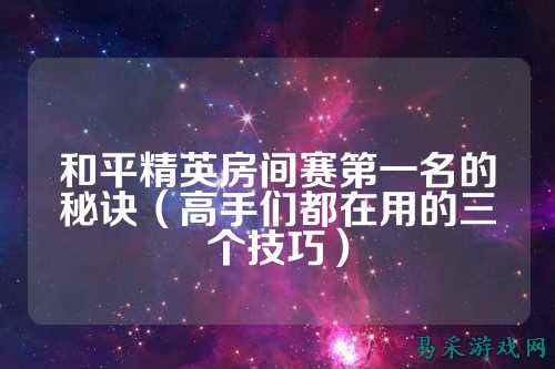 和平精英房间赛第一名的秘诀(高手们都在用的三个技巧)