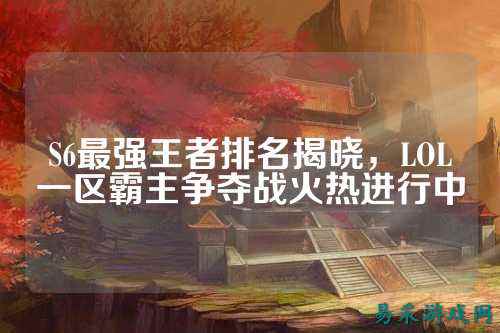 S6最强王者排名揭晓,LOL一区霸主争夺战火热进行中