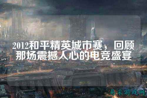 2012和平精英城市赛,回顾那场震撼人心的电竞盛宴