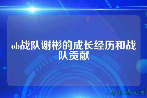 ob战队谢彬的成长经历和战队贡献