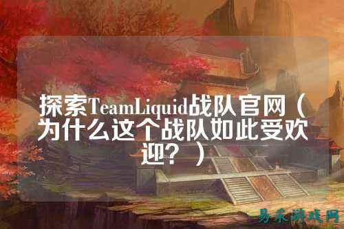 探索TeamLiquid战队官网（为什么这个战队如此受欢迎？）