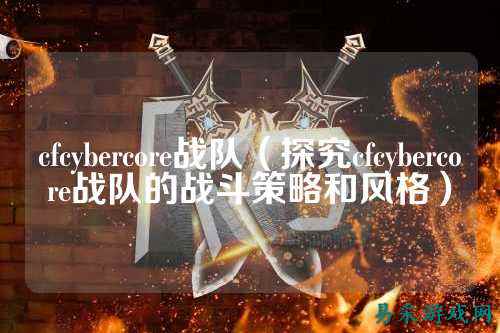 cfcybercore战队（探究cfcybercore战队的战斗策略和风格）