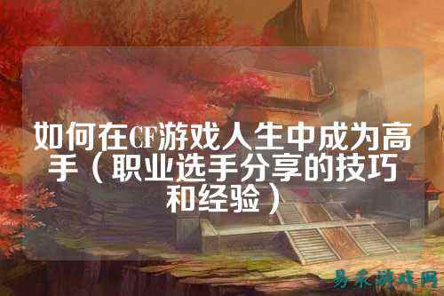 如何在CF游戏人生中成为高手(职业选手分享的技巧和经验)