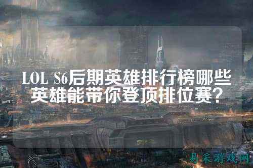 LOL S6后期英雄排行榜哪些英雄能带你登顶排位赛?