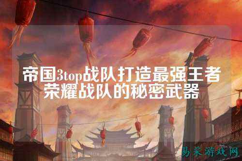 帝国3top战队打造最强王者荣耀战队的秘密武器