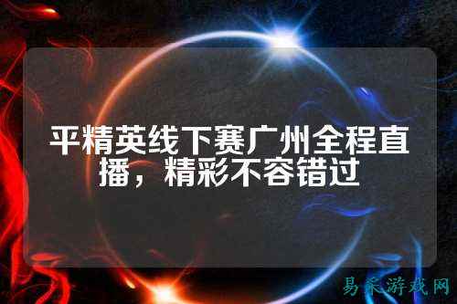 平精英线下赛广州全程直播,精彩不容错过