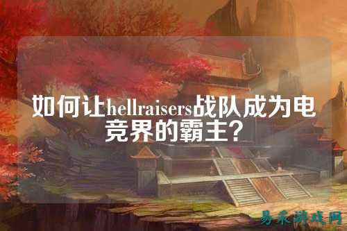 如何让hellraisers战队成为电竞界的霸主?