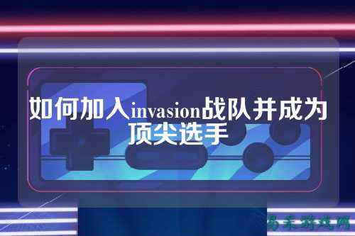 如何加入invasion战队并成为顶尖选手