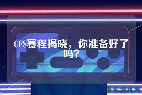 CFS赛程揭晓,你准备好了吗?