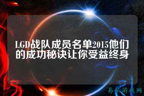 LGD战队成员名单2015他们的成功秘诀让你受益终身