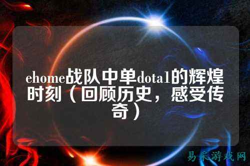 ehome战队中单dota1的辉煌时刻(回顾历史,感受传奇)